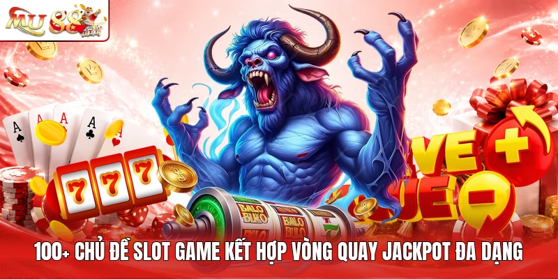 100+ chủ đề slot game kết hợp vòng quay jackpot đa dạng